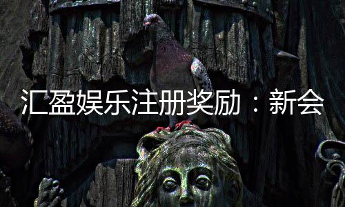 汇盈娱乐注册奖励：新会员首存礼金高达8888元