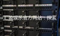 汇盈娱乐官方网站：探索顶级娱乐平台的安全与乐趣