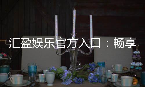 汇盈娱乐官方入口:畅享顶级棋牌电游的尊贵体验