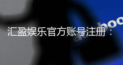 汇盈娱乐官方账号注册：轻松完成注册流程畅享顶级游戏体验