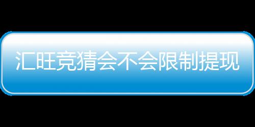 汇旺竞猜会不会限制提现?深度解析平台提款规则与到账时效