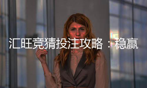 汇旺竞猜投注攻略:稳赢技巧与实战策略解析