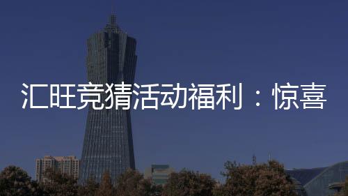 汇旺竞猜活动福利:惊喜好礼等你来拿畅享刺激投注体验