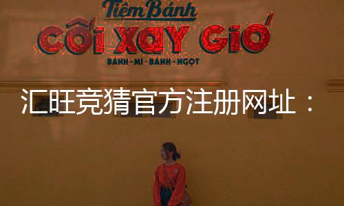 汇旺竞猜官方注册网址：安全便捷的一站式娱乐平台入口