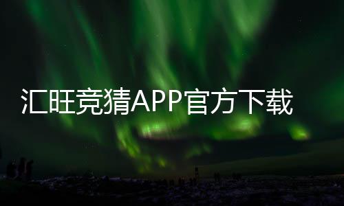 汇旺竞猜APP官方下载通道：安全便捷的一站式娱乐平台