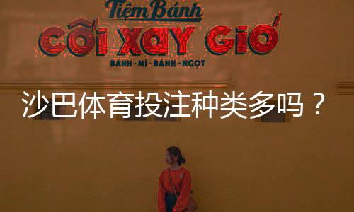 沙巴体育投注种类多吗?各玩法详解与新手入门指南