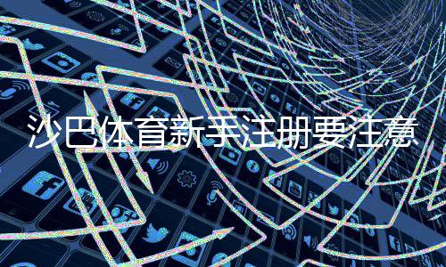 沙巴体育新手注册要注意什么?注册流程、身份验证与安全防护全攻略