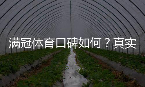 满冠体育口碑如何?真实用户评价、平台可靠性与常见投诉解析