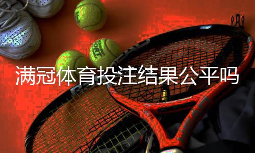 满冠体育投注结果公平吗？公正性全面解析与玩家维权指南