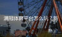 满冠体育平台怎么玩？新手注册、充值、投注与提现全攻略