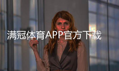 满冠体育APP官方下载通道:正版下载安装流程与安全注意事项