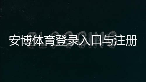 安博体育登录入口与注册教程:账号登录、密码找回及常见问题全攻略