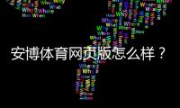 安博体育网页版怎么样？真实评测：安全性、玩法、注册充值与提现全攻略