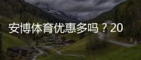 安博体育优惠多吗？2026最新优惠活动汇总与领取攻略