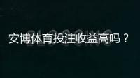 安博体育投注收益高吗？一分钟看懂真实回报、风险与避坑技巧
