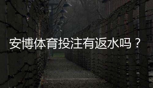 安博体育投注有返水吗？最新返水政策、返利计算与领取攻略详解