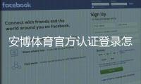 安博体育官方认证登录怎么操作？新手注册、账号认证与安全登录完整指南