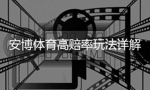 安博体育高赔率玩法详解:新手必看投注攻略、赔率解析与风险控制
