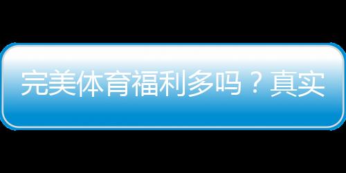 完美体育福利多吗?真实福利解析与领取攻略