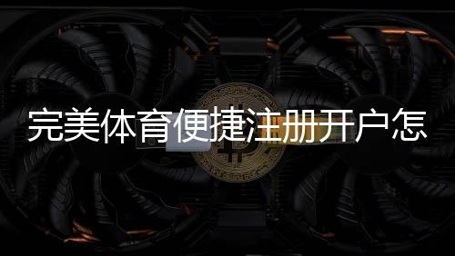 完美体育便捷注册开户怎么玩?新手快速注册与开户详细教程