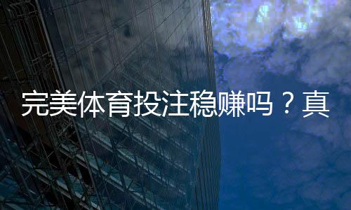 完美体育投注稳赚吗?真相揭秘与风险防范全攻略