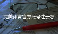 完美体育官方账号注册怎么做？新手注册流程与常见问题详解