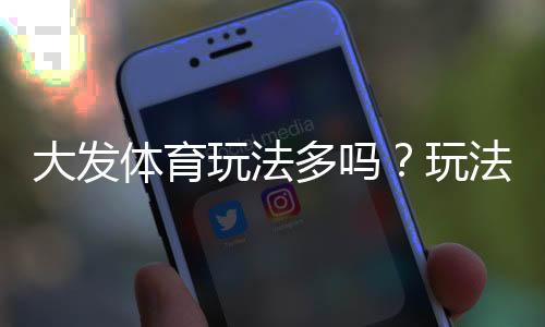 大发体育玩法多吗？玩法种类、规则与新手投注全攻略