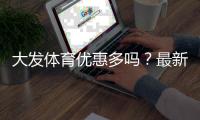 大发体育优惠多吗？最新优惠活动、领取攻略与实用省钱技巧全解析