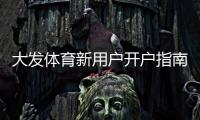 大发体育新用户开户指南：注册流程、实名认证与首充优惠详解
