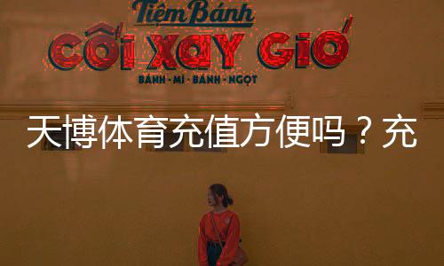 天博体育充值方便吗？充值方式、到账速度与安全性全解析