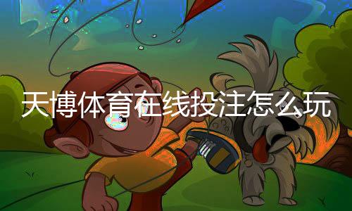 天博体育在线投注怎么玩?新手入门规则、热门玩法与实战技巧详解