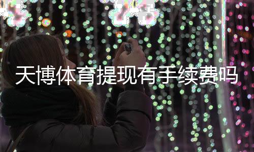 天博体育提现有手续费吗？提现费用标准、到账时间与省钱攻略一看就懂