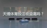 天博体育投注收益高吗？真实收益率、风险与平台评测全解析