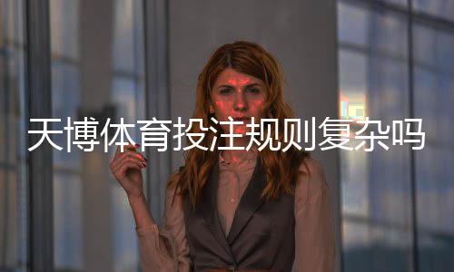 天博体育投注规则复杂吗?新手必看:规则详解与快速上手攻略