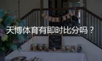天博体育有即时比分吗？一分钟看懂如何查看与使用实时比分