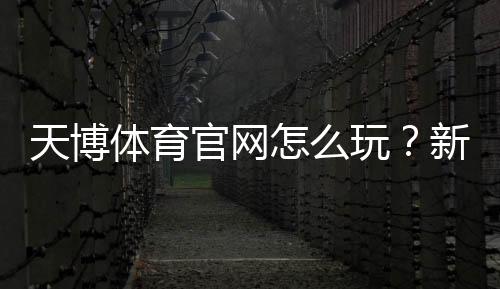 天博体育官网怎么玩?新手注册、充值、优惠与投注全流程详解