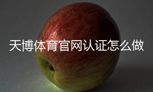 天博体育官网认证怎么做?官方认证流程、注意事项与快速通过攻略