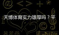 天博体育实力雄厚吗？平台背景、资金与安全性全方位评测