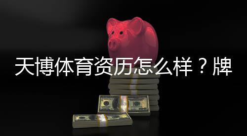 天博体育资历怎么样?牌照资质、安全性与用户口碑全面解析
