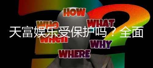 天富娱乐受保护吗?全面解析平台安全性与玩家保障措施