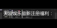 天富娱乐最新注册福利：新会员专享豪礼与高额返水活动
