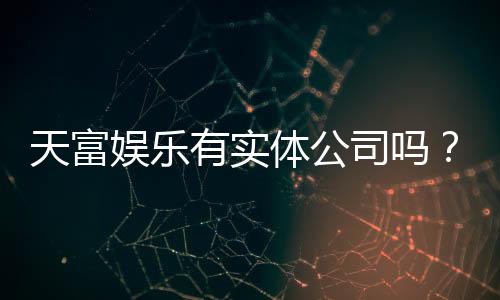 天富娱乐有实体公司吗？实地探访其线下运营资质与实力
