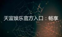 天富娱乐官方入口：畅享顶级棋牌电游的尊贵体验