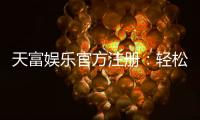 天富娱乐官方注册：轻松完成开户畅享顶级游戏体验