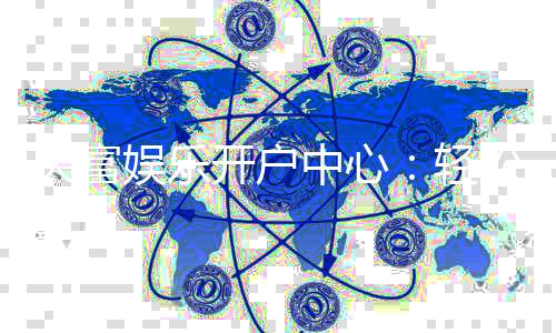 天富娱乐开户中心：轻松注册享豪华游戏礼遇