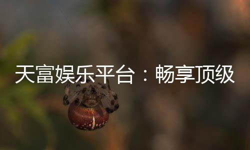 天富娱乐平台：畅享顶级棋牌与电子游艺的豪华体验