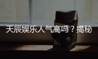 天辰娱乐人气高吗？揭秘其火爆原因与玩家真实评价