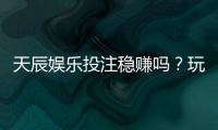 天辰娱乐投注稳赚吗？玩家实测经验分享与风险解析