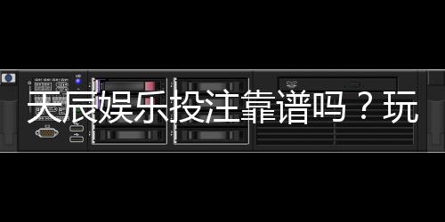 天辰娱乐投注靠谱吗？玩家真实体验与平台安全性分析