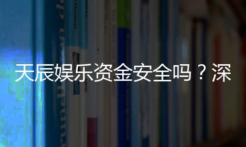 天辰娱乐资金安全吗？深度解析平台保障措施与玩家实测反馈
